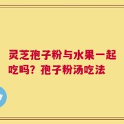 灵芝孢子粉与水果一起吃吗？孢子粉汤吃法