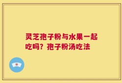 灵芝孢子粉与水果一起吃吗？孢子粉汤吃法
