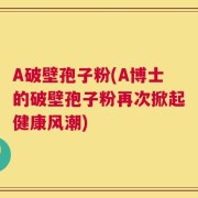 A破壁孢子粉(A博士的破壁孢子粉再次掀起健康风潮)