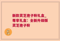 新款灵芝孢子粉礼盒_尊享礼盒：全新升级版灵芝孢子粉