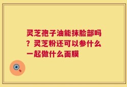 灵芝孢子油能抹脸部吗？灵芝粉还可以参什么一起做什么面膜