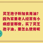 灵芝孢子粉加食用油？因为家里老人经常有小病感冒那些，买了灵芝孢子油，要怎么使用呢
