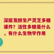 深层发酵生产灵芝多糖课件？活性多糖是什么，有什么生物学作用