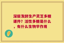 深层发酵生产灵芝多糖课件？活性多糖是什么，有什么生物学作用