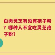 白肉灵芝有没有孢子粉？哪种人不宜吃灵芝孢子粉？