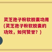 灵芝孢子粉软胶囊功用(灵芝孢子粉软胶囊的功效，如何赞誉？)