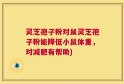 灵芝孢子粉对鼠灵芝孢子粉能降低小鼠体重，对减肥有帮助)