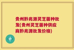 贵州黔兆源灵芝菌种批发(贵州灵芝菌种供应商黔兆源批发价格)
