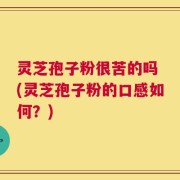 灵芝孢子粉很苦的吗 (灵芝孢子粉的口感如何？)