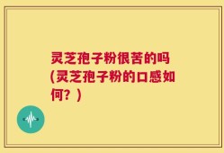 灵芝孢子粉很苦的吗 (灵芝孢子粉的口感如何？)