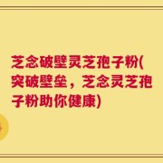 芝念破壁灵芝孢子粉(突破壁垒，芝念灵芝孢子粉助你健康)