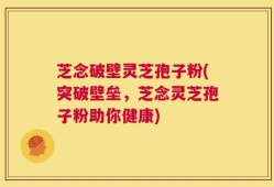 芝念破壁灵芝孢子粉(突破壁垒，芝念灵芝孢子粉助你健康)