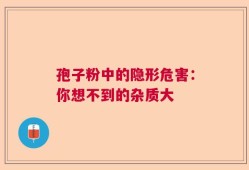 孢子粉中的隐形危害：你想不到的杂质大