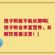 孢子粉能不能长期喝(孢子粉含丰富营养，长期饮用需注意！)