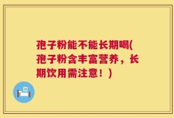 孢子粉能不能长期喝(孢子粉含丰富营养，长期饮用需注意！)