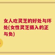 女人吃灵芝的好处与坏处(女性灵芝摄入的正与负)