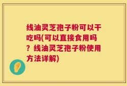 线油灵芝孢子粉可以干吃吗(可以直接食用吗？线油灵芝孢子粉使用方法详解)