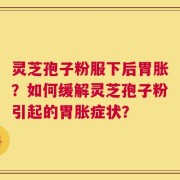 灵芝孢子粉服下后胃胀？如何缓解灵芝孢子粉引起的胃胀症状？