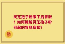 灵芝孢子粉服下后胃胀？如何缓解灵芝孢子粉引起的胃胀症状？