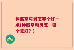 伸筋草与灵芝哪个好一点(伸筋草和灵芝：哪个更好？)