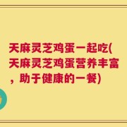 天麻灵芝鸡蛋一起吃(天麻灵芝鸡蛋营养丰富，助于健康的一餐)