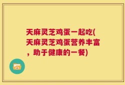 天麻灵芝鸡蛋一起吃(天麻灵芝鸡蛋营养丰富，助于健康的一餐)
