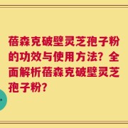 蓓森克破壁灵芝孢子粉的功效与使用方法？全面解析蓓森克破壁灵芝孢子粉？