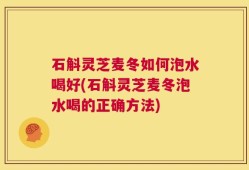 石斛灵芝麦冬如何泡水喝好(石斛灵芝麦冬泡水喝的正确方法)