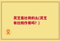 灵芝是壮阴的么(灵芝有壮阳作用吗？)