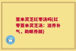薏米灵芝红枣汤吗(红枣薏米灵芝汤：滋养补气，助眠养颜)