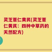 灵芝薏仁黄芪(灵芝薏仁黄芪：四种中草药的天然配方)
