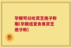 孕期可以吃灵芝孢子粉那(孕期适宜食用灵芝孢子粉)