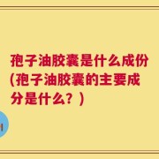 孢子油胶囊是什么成份(孢子油胶囊的主要成分是什么？)