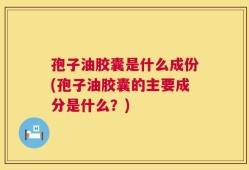 孢子油胶囊是什么成份(孢子油胶囊的主要成分是什么？)