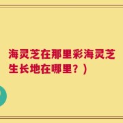 海灵芝在那里彩海灵芝生长地在哪里？)