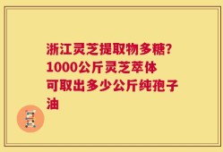 浙江灵芝提取物多糖？1000公斤灵芝萃体可取出多少公斤纯孢子油