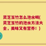 灵芝玉竹怎么泡水喝(灵芝玉竹的泡水方法大全，美味又有营养！)