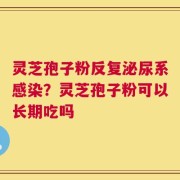 灵芝孢子粉反复泌尿系感染？灵芝孢子粉可以长期吃吗