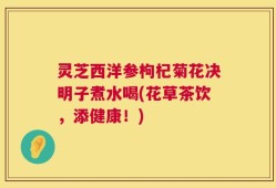 灵芝西洋参枸杞菊花决明子煮水喝(花草茶饮，添健康！)
