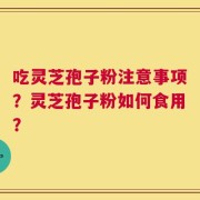吃灵芝孢子粉注意事项？灵芝孢子粉如何食用？