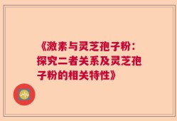 《激素与灵芝孢子粉：探究二者关系及灵芝孢子粉的相关特性》
