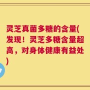 灵芝真菌多糖的含量(发现！灵芝多糖含量超高，对身体健康有益处)