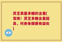 灵芝真菌多糖的含量(发现！灵芝多糖含量超高，对身体健康有益处)