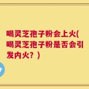 喝灵芝孢子粉会上火(喝灵芝孢子粉是否会引发内火？)