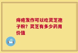 痔疮发作可以吃灵芝孢子粉？灵芝有多少药用价值