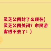 灵芝公园封了么现在(灵芝公园关闭？市民游客进不去了！)