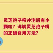 灵芝孢子粉冲泡后有小颗粒？详解灵芝孢子粉的正确食用方法？