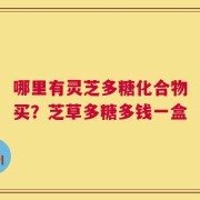 哪里有灵芝多糖化合物买？芝草多糖多钱一盒