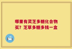 哪里有灵芝多糖化合物买？芝草多糖多钱一盒
