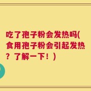 吃了孢子粉会发热吗(食用孢子粉会引起发热？了解一下！)